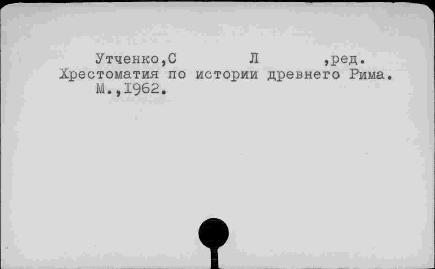 ﻿Утченко,С	Л	,ред.
Хрестоматия по истории древнего Рима. М.,1962.